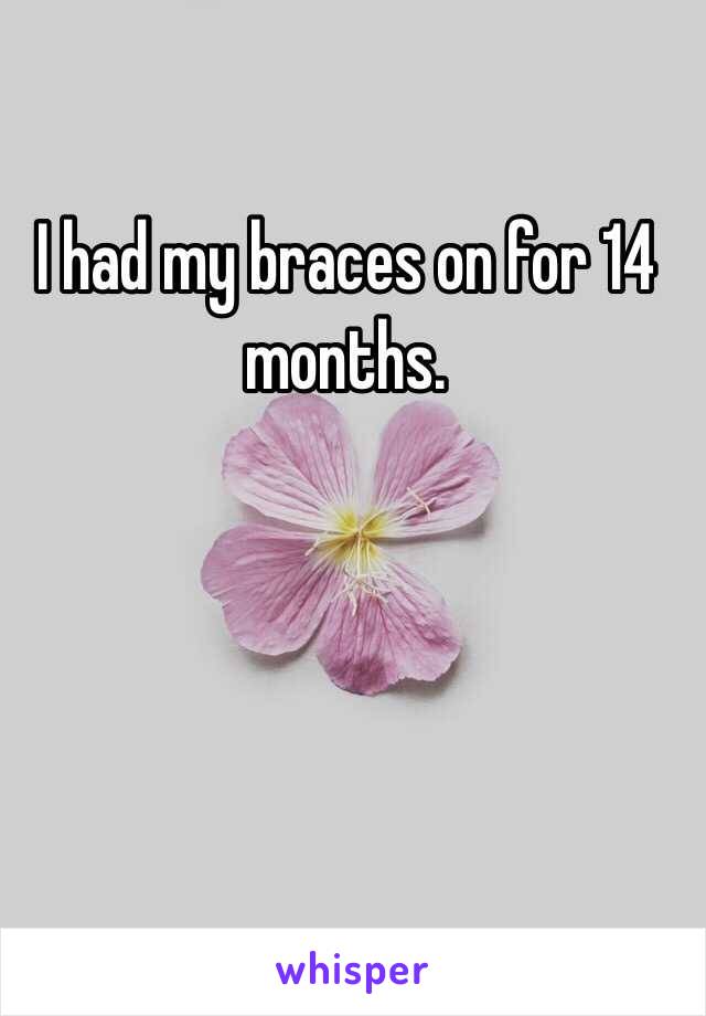 I had my braces on for 14 months. 