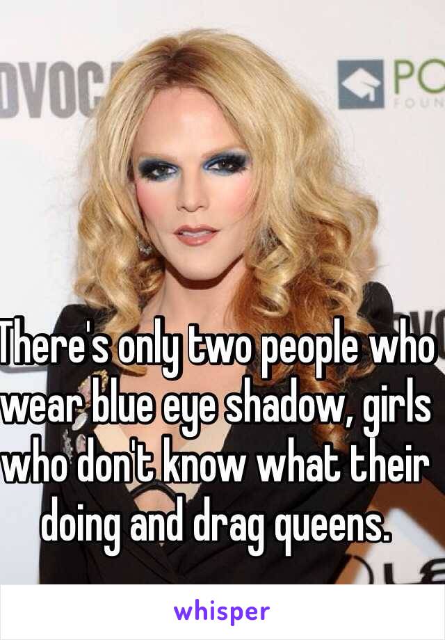 There's only two people who wear blue eye shadow, girls who don't know what their doing and drag queens. 