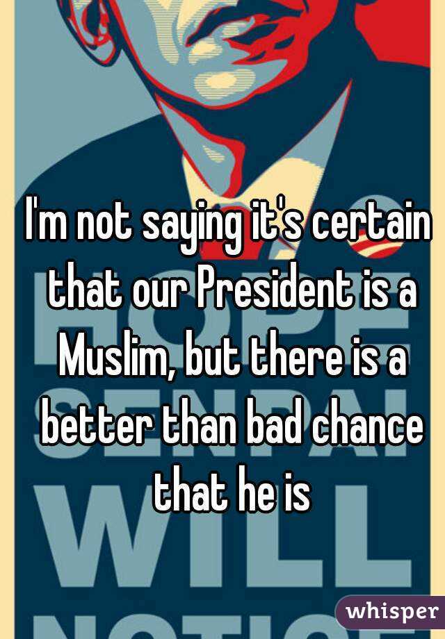 I'm not saying it's certain that our President is a Muslim, but there is a better than bad chance that he is