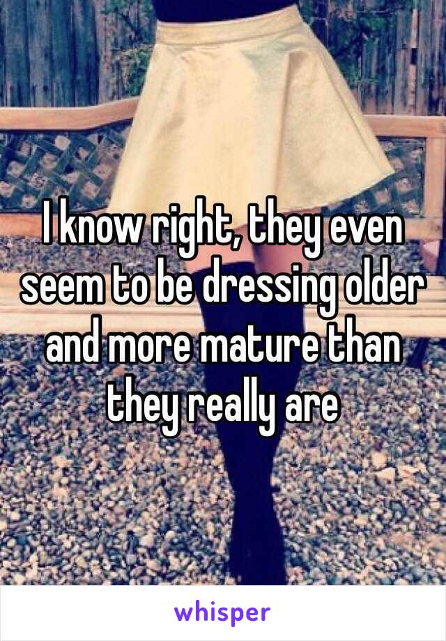 I know right, they even seem to be dressing older and more mature than they really are