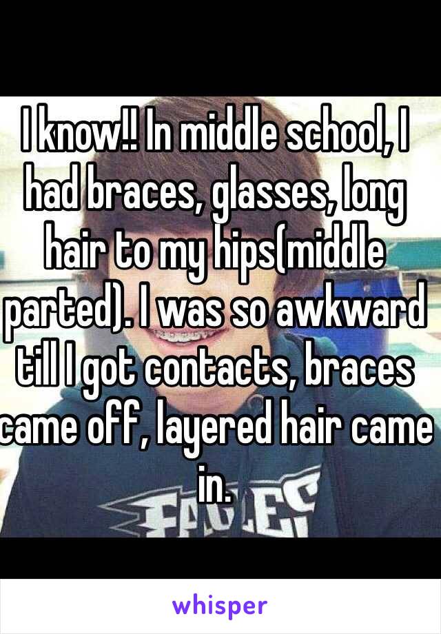 I know!! In middle school, I had braces, glasses, long hair to my hips(middle parted). I was so awkward till I got contacts, braces came off, layered hair came in.