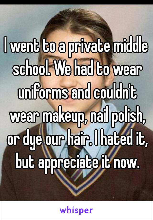 I went to a private middle school. We had to wear uniforms and couldn't wear makeup, nail polish, or dye our hair. I hated it, but appreciate it now.