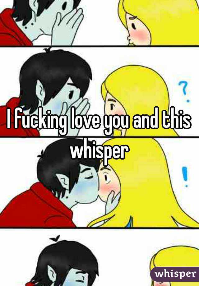 I fucking love you and this whisper 