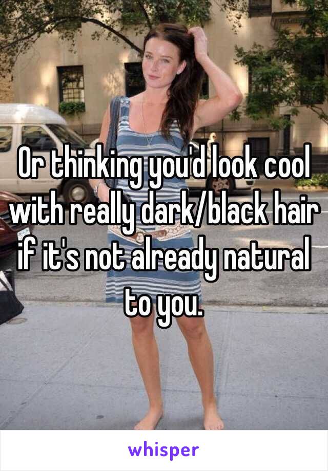 Or thinking you'd look cool with really dark/black hair if it's not already natural to you. 