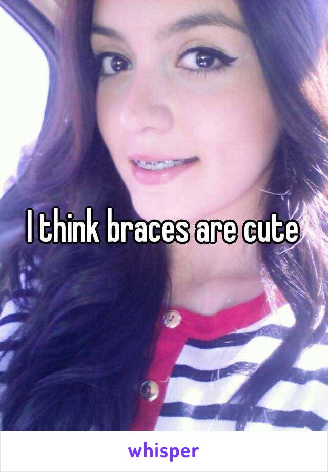 I think braces are cute