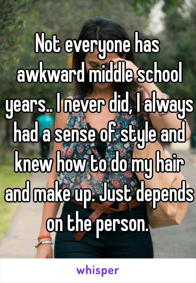 Not everyone has awkward middle school years.. I never did, I always had a sense of style and knew how to do my hair and make up. Just depends on the person. 