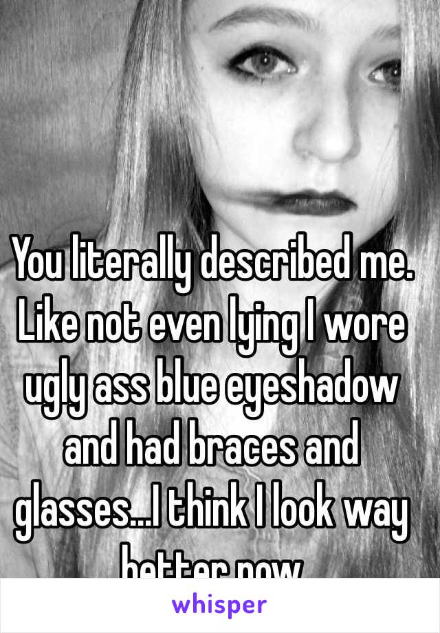 You literally described me. Like not even lying I wore ugly ass blue eyeshadow and had braces and glasses...I think I look way better now