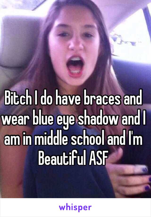 Bitch I do have braces and wear blue eye shadow and I am in middle school and I'm   Beautiful ASF