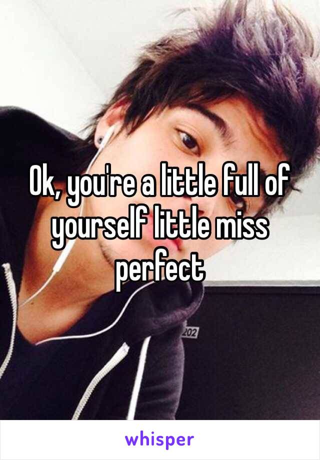 Ok, you're a little full of yourself little miss perfect 