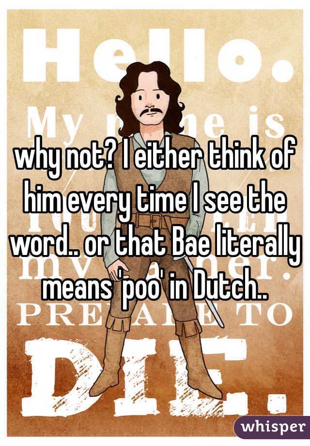 why not? I either think of him every time I see the word.. or that Bae literally means 'poo' in Dutch.. 