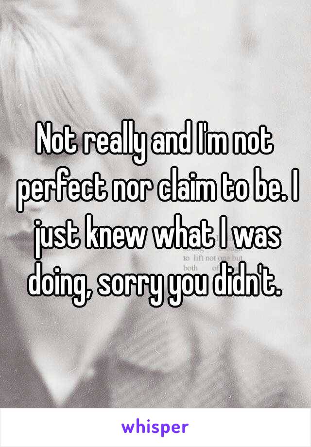 Not really and I'm not perfect nor claim to be. I just knew what I was doing, sorry you didn't. 