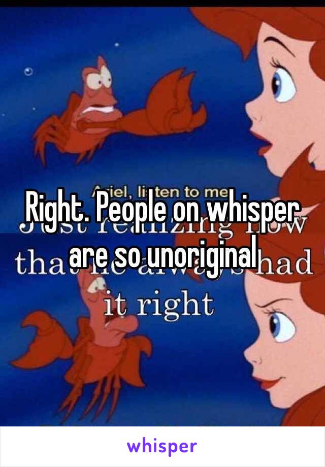 Right. People on whisper are so unoriginal