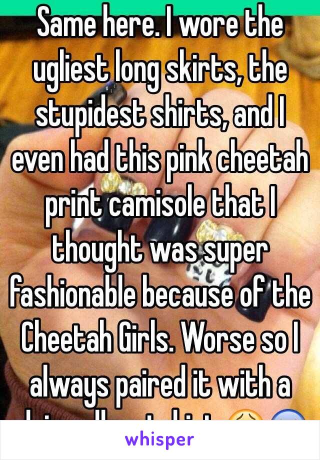 Same here. I wore the ugliest long skirts, the stupidest shirts, and I even had this pink cheetah print camisole that I thought was super fashionable because of the Cheetah Girls. Worse so I always paired it with a plain yellow tshirt 😩😱