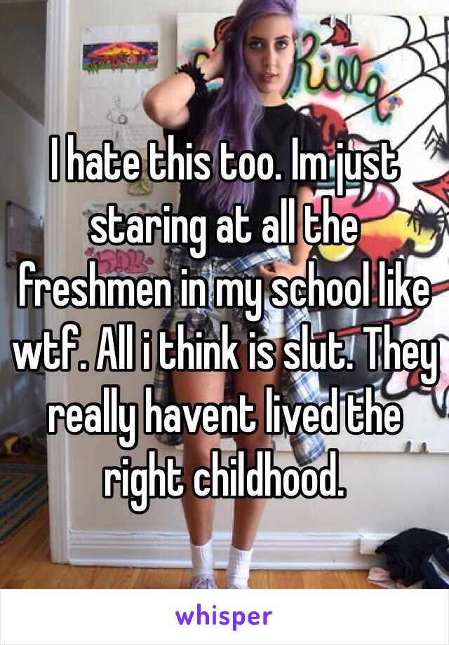 I hate this too. Im just staring at all the freshmen in my school like wtf. All i think is slut. They really havent lived the right childhood. 