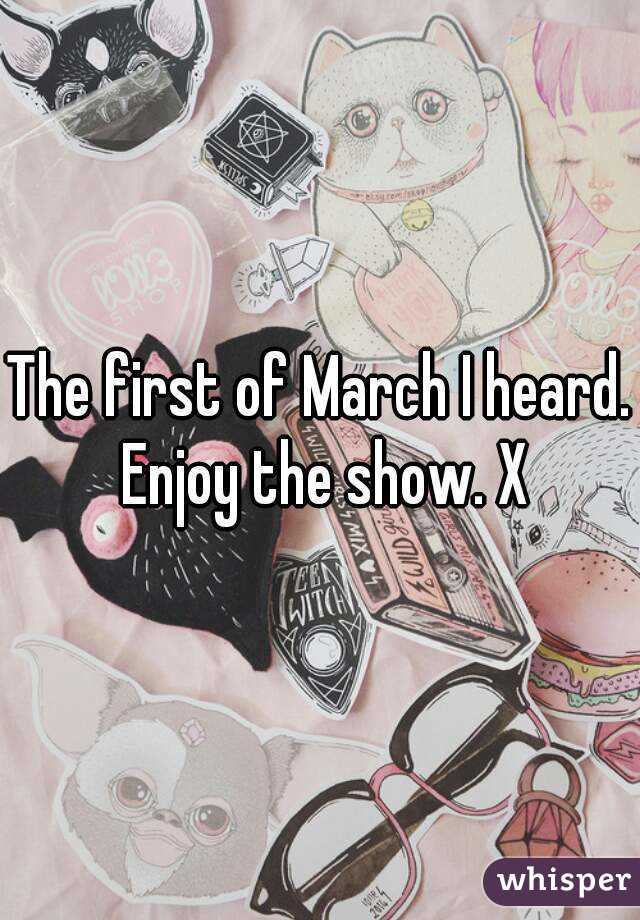 The first of March I heard. Enjoy the show. X