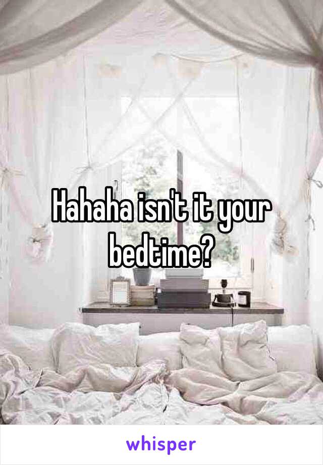 Hahaha isn't it your bedtime? 