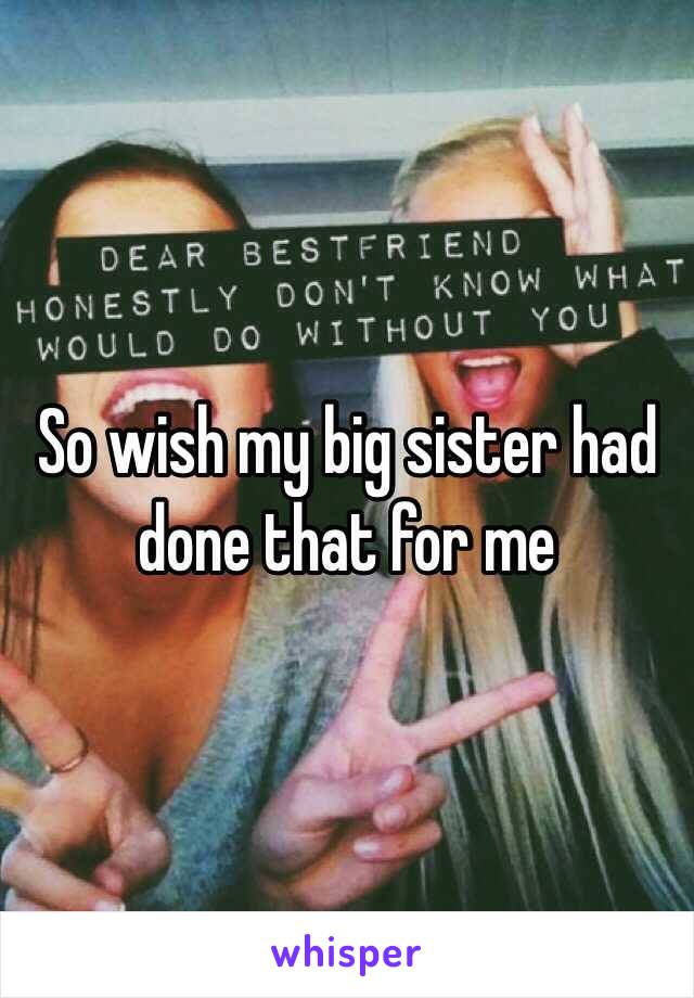 So wish my big sister had done that for me