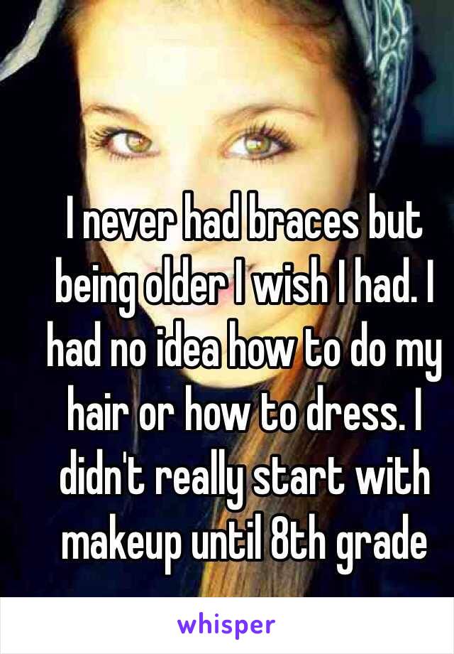 I never had braces but being older I wish I had. I had no idea how to do my hair or how to dress. I didn't really start with makeup until 8th grade 