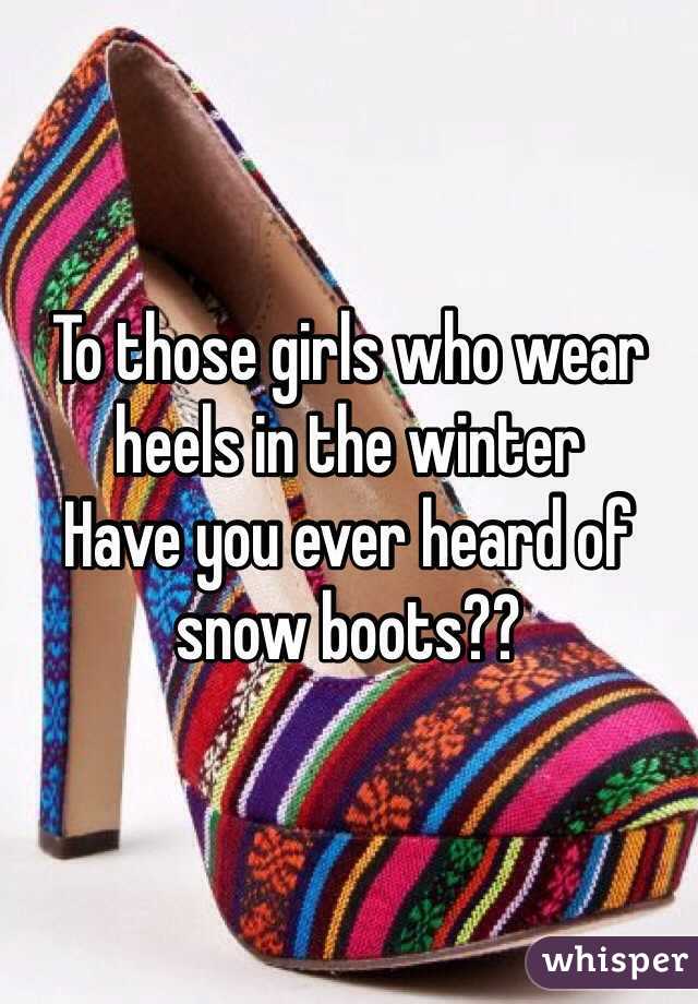 To those girls who wear heels in the winter
Have you ever heard of snow boots??
