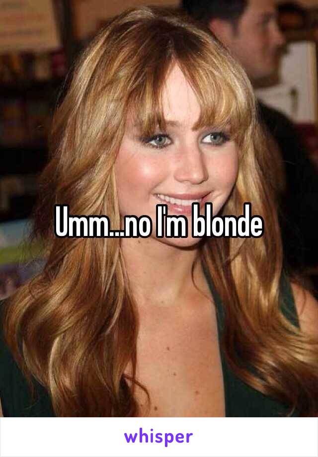 Umm...no I'm blonde 