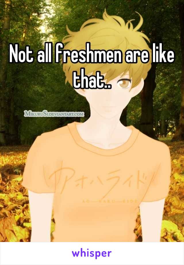 Not all freshmen are like that..