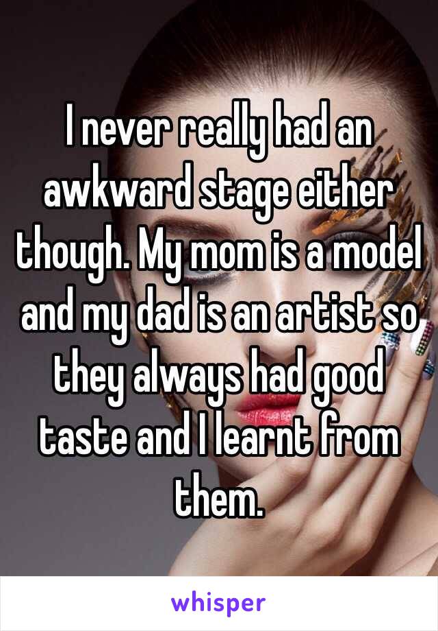 I never really had an awkward stage either though. My mom is a model and my dad is an artist so they always had good taste and I learnt from them.