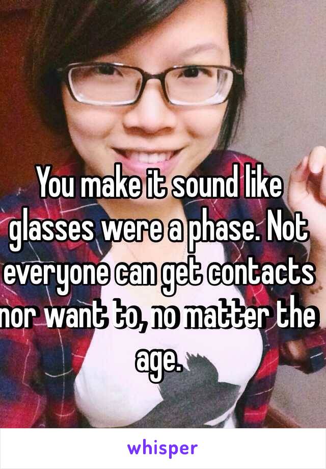 You make it sound like glasses were a phase. Not everyone can get contacts nor want to, no matter the age. 