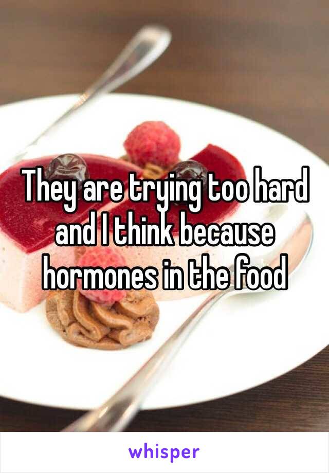 They are trying too hard and I think because hormones in the food