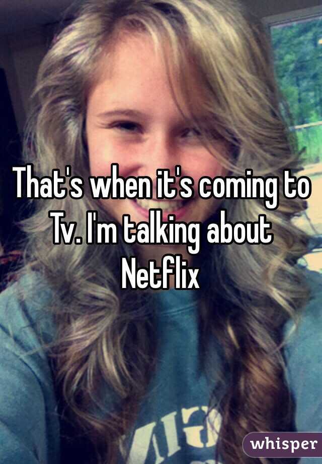 That's when it's coming to Tv. I'm talking about Netflix 