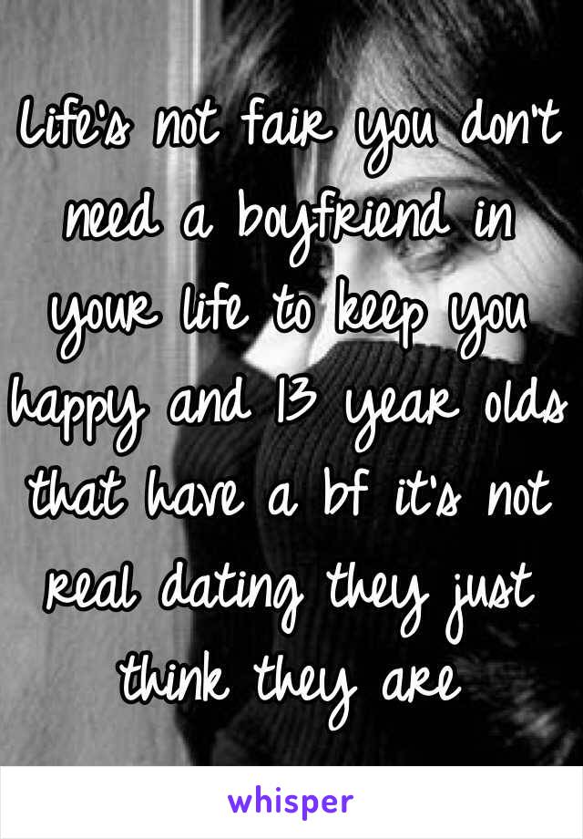 Life's not fair you don't need a boyfriend in your life to keep you happy and 13 year olds that have a bf it's not real dating they just think they are