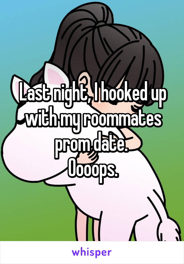 Last night, I hooked up with my roommates prom date. 
Oooops.