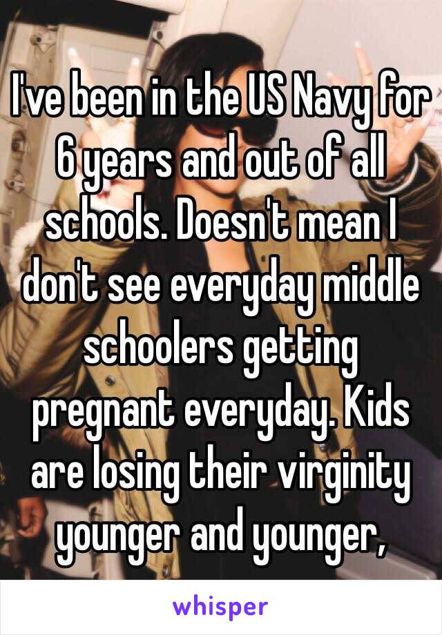 I've been in the US Navy for 6 years and out of all schools. Doesn't mean I don't see everyday middle schoolers getting pregnant everyday. Kids are losing their virginity younger and younger,