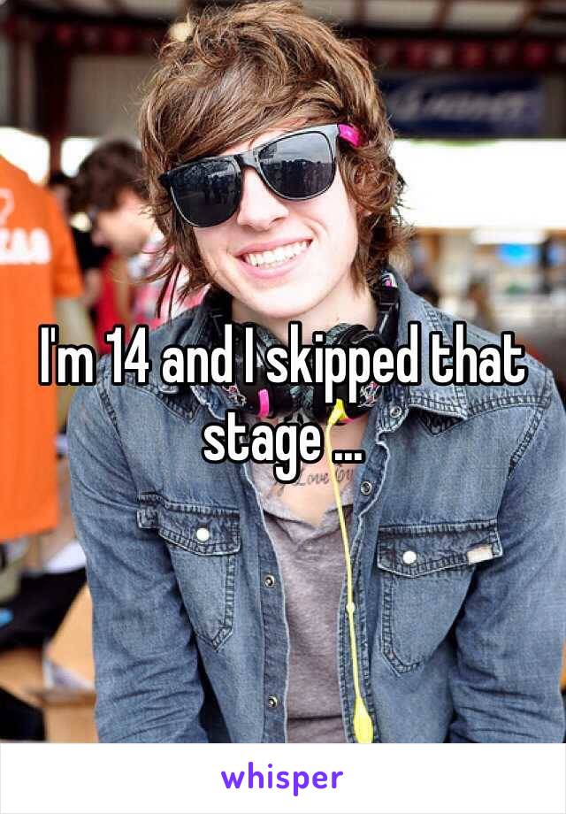 I'm 14 and I skipped that stage ...