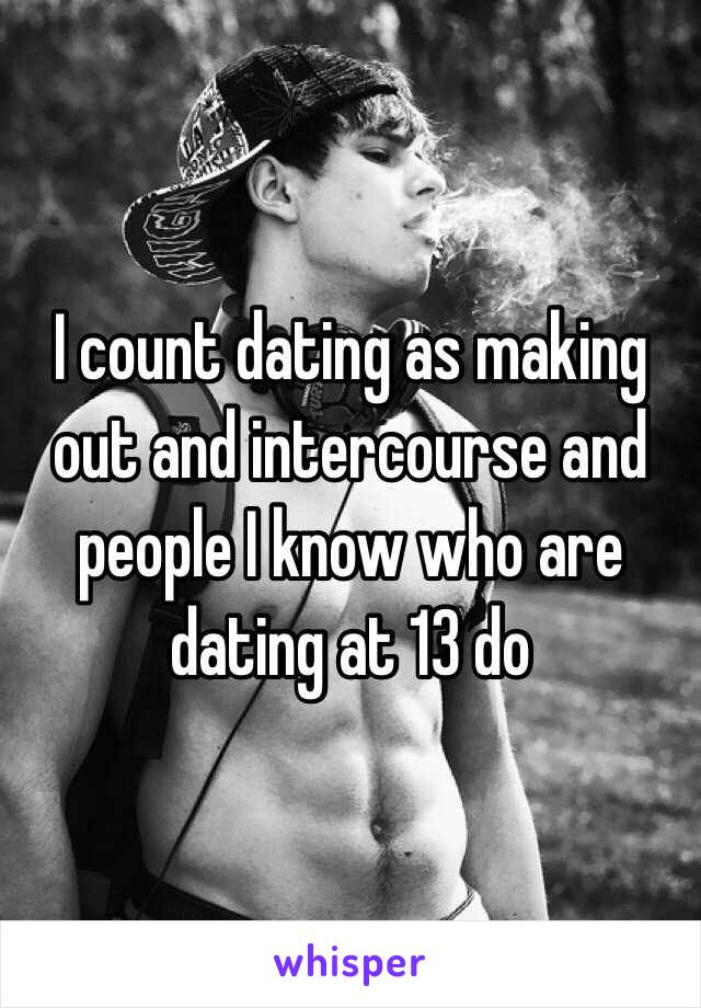 I count dating as making out and intercourse and people I know who are dating at 13 do