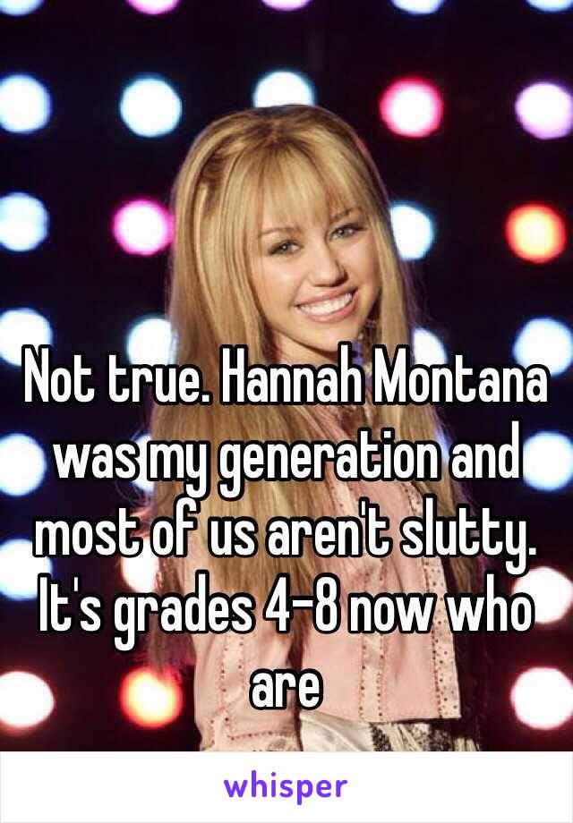 Not true. Hannah Montana was my generation and most of us aren't slutty. It's grades 4-8 now who are 