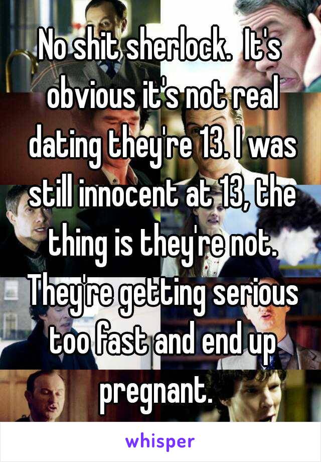 No shit sherlock.  It's obvious it's not real dating they're 13. I was still innocent at 13, the thing is they're not. They're getting serious too fast and end up pregnant.  