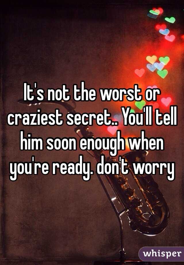 It's not the worst or craziest secret.. You'll tell him soon enough when you're ready. don't worry 