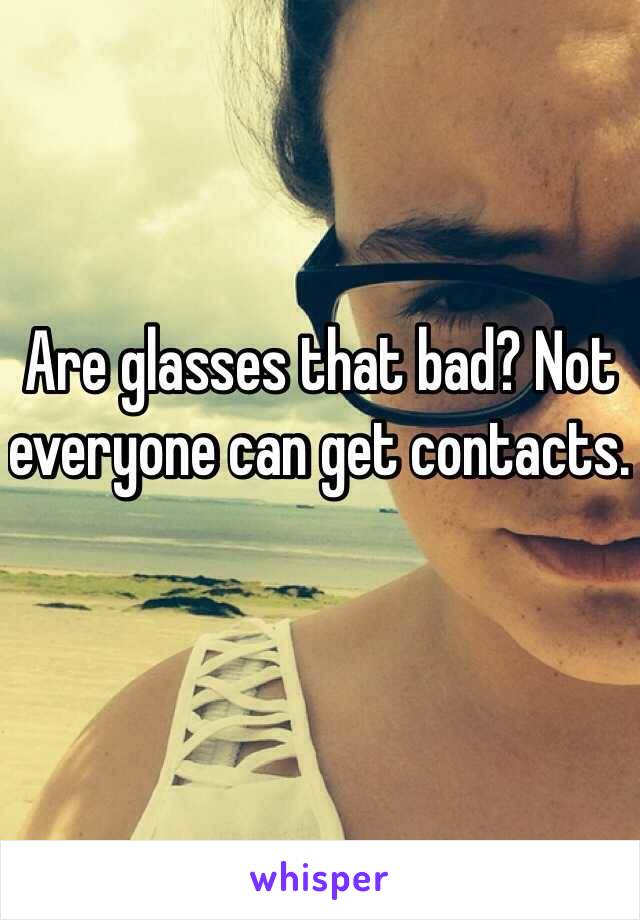 Are glasses that bad? Not everyone can get contacts. 