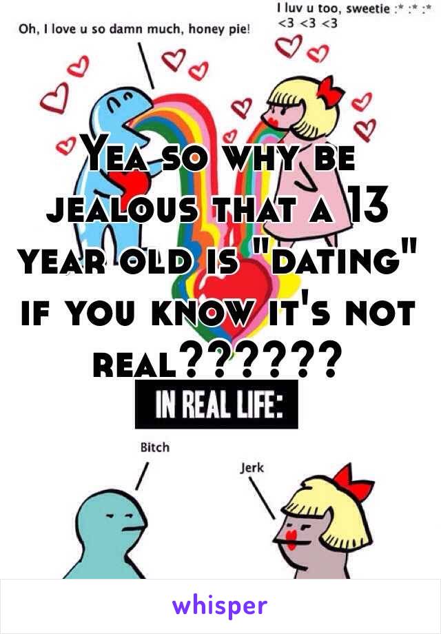 Yea so why be jealous that a 13 year old is "dating" if you know it's not real?????? 

