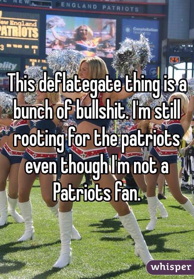 This deflategate thing is a bunch of bullshit. I'm still rooting for the patriots even though I'm not a Patriots fan.