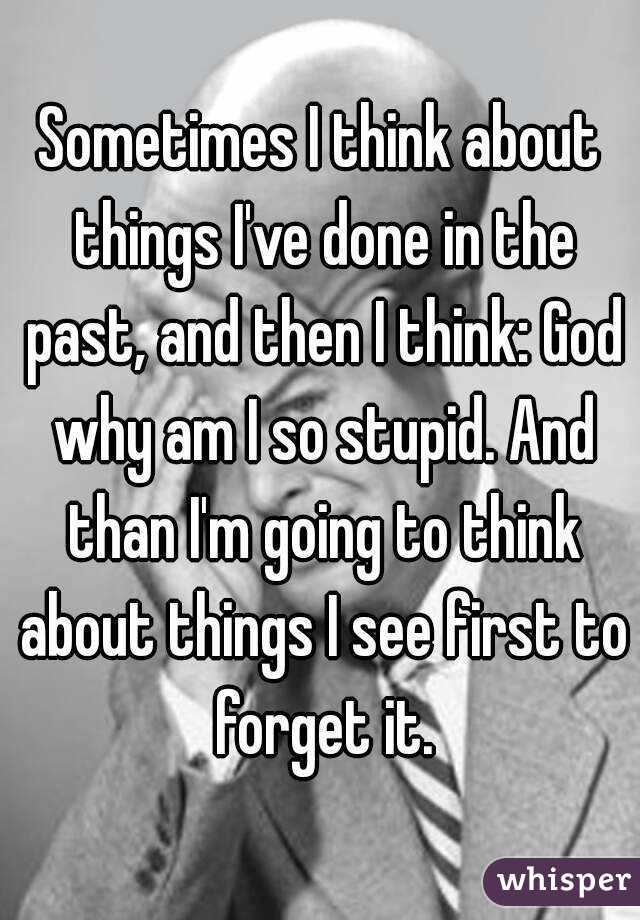Sometimes I think about things I've done in the past, and then I think: God why am I so stupid. And than I'm going to think about things I see first to forget it.