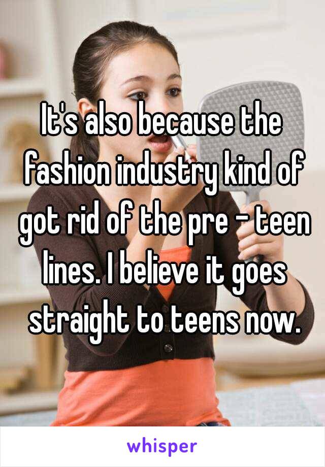 It's also because the fashion industry kind of got rid of the pre - teen lines. I believe it goes straight to teens now.