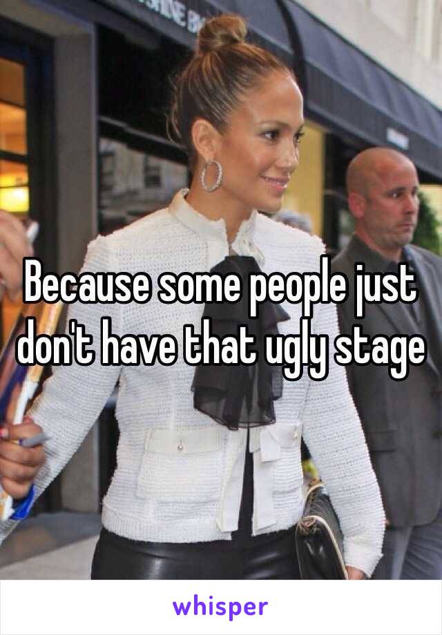 Because some people just don't have that ugly stage