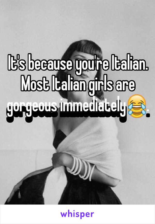 It's because you're Italian. Most Italian girls are gorgeous immediately😂.