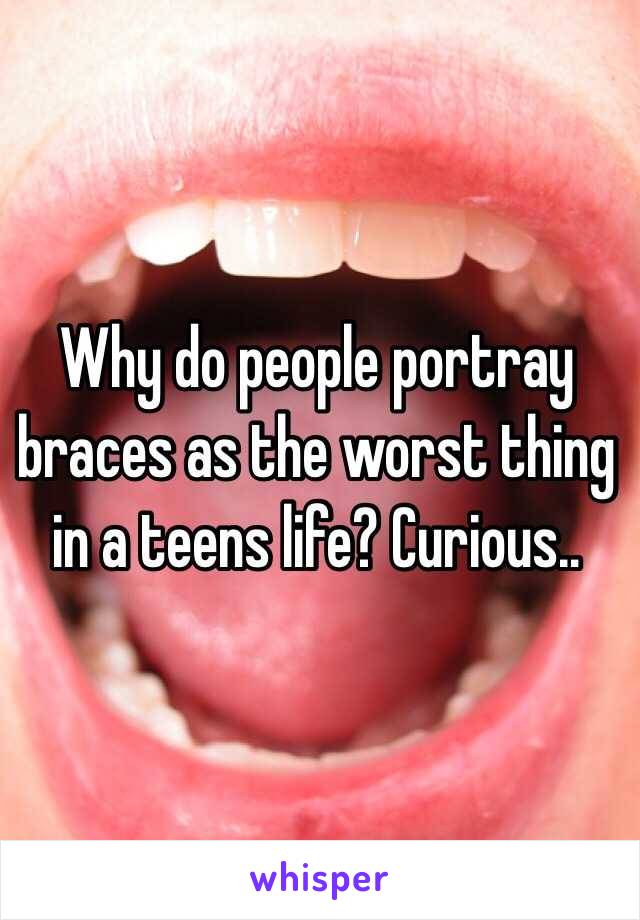 Why do people portray braces as the worst thing in a teens life? Curious..