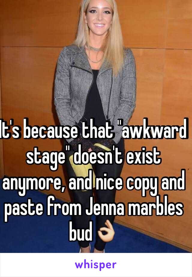 It's because that "awkward stage" doesn't exist anymore, and nice copy and paste from Jenna marbles bud👌