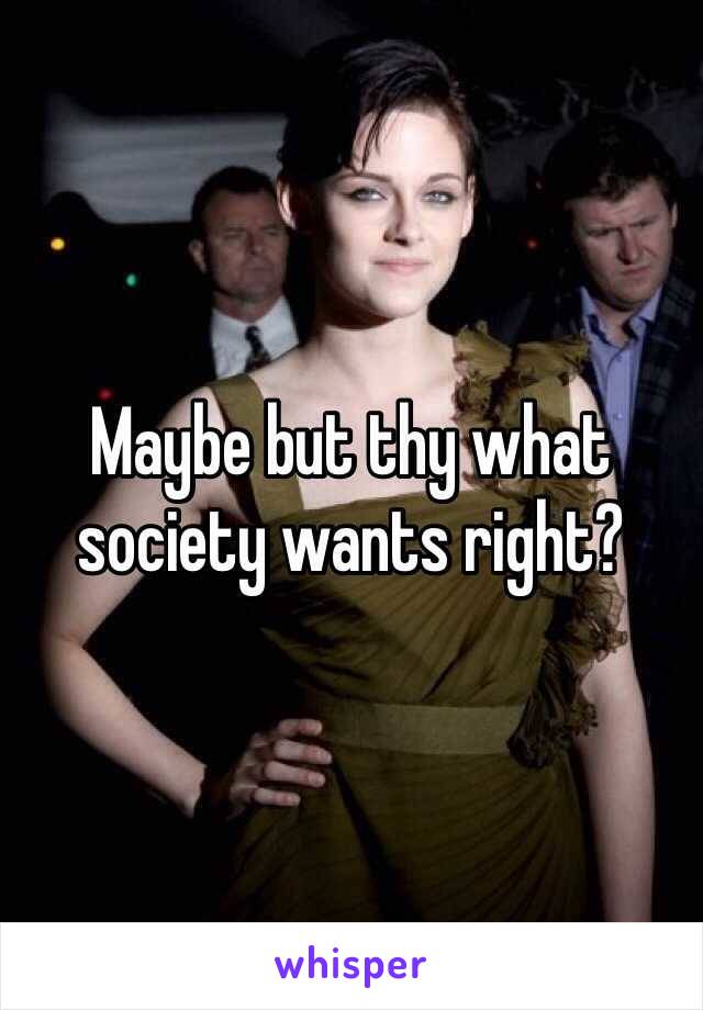 Maybe but thy what society wants right?