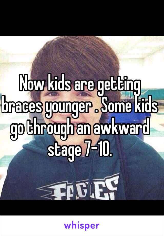 Now kids are getting braces younger . Some kids go through an awkward stage 7-10. 