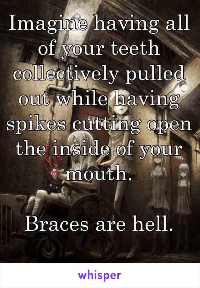 Imagine having all of your teeth collectively pulled out while having spikes cutting open the inside of your mouth.

Braces are hell.