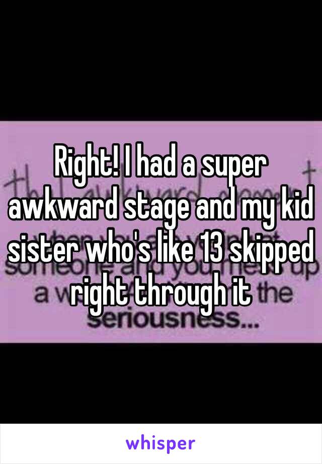 Right! I had a super awkward stage and my kid sister who's like 13 skipped right through it 